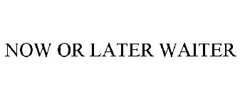 NOW OR LATER WAITER