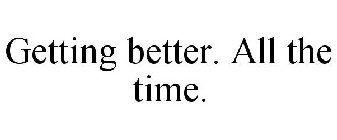 GETTING BETTER. ALL THE TIME.