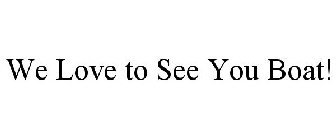 WE LOVE TO SEE YOU BOAT!