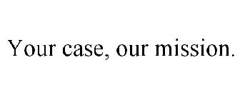 YOUR CASE, OUR MISSION.