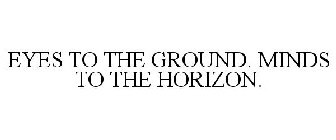 EYES TO THE GROUND. MINDS TO THE HORIZON.