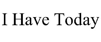 I HAVE TODAY