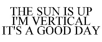 THE SUN IS UP I'M VERTICAL IT IS A GOOD DAY