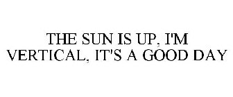 THE SUN IS UP, I'M VERTICAL, IT'S A GOOD DAY