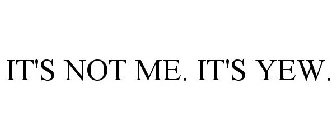 IT'S NOT ME. IT'S YEW.