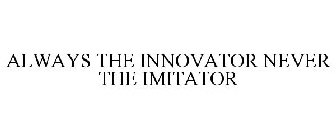 ALWAYS THE INNOVATOR NEVER THE IMITATOR