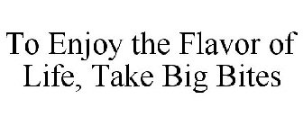 TO ENJOY THE FLAVOR OF LIFE ... TAKE BIG BITES