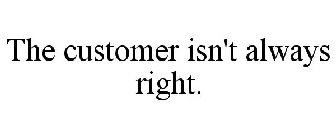 THE CUSTOMER ISN'T ALWAYS RIGHT.