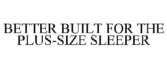 BETTER BUILT FOR PLUS SIZE SLEEPERS