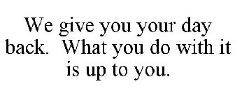 WE GIVE YOU YOUR DAY BACK. WHAT YOU DO WITH IT IS UP TO YOU.