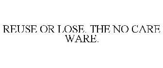 REUSE OR LOSE. THE NO CARE WARE.