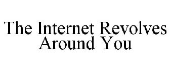 THE INTERNET REVOLVES AROUND YOU