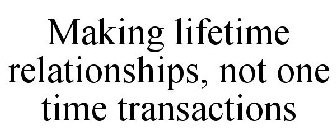 MAKING LIFETIME RELATIONSHIPS, NOT ONE TIME TRANSACTIONS