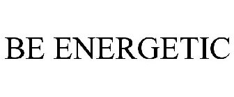 BE ENERGETIC