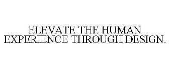 ELEVATE THE HUMAN EXPERIENCE THROUGH DESIGN.