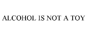 ALCOHOL IS NOT A TOY