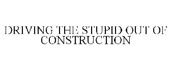 DRIVING THE STUPID OUT OF CONSTRUCTION