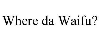 WHERE DA WAIFU?