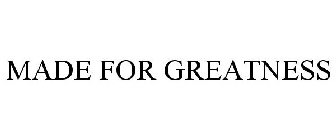 MADE FOR GREATNESS