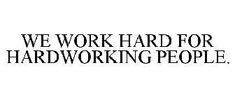 WE WORK HARD FOR HARDWORKING PEOPLE.