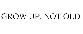 GROW UP, NOT OLD.