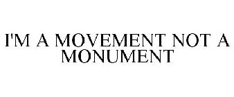 I'M A MOVEMENT NOT A MONUMENT