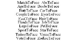 MATCHTOFACE ABSTOFACE AGETOFACE BOOBSTOFACE BUTTTOFACE CARTOFACE COUPLETOFACE EYESTOFACE FEETTOFACE HAIRTOFACE HANDSTOFACE JOBTOFACE LEGSTOFACE PETTOFACE SPORTTOFACE STARTOFACE TATTOOTOFACE VOICETOFAC