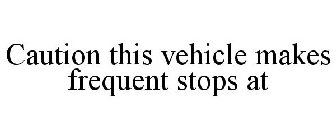 CAUTION THIS VEHICLE MAKES FREQUENT STOPS AT