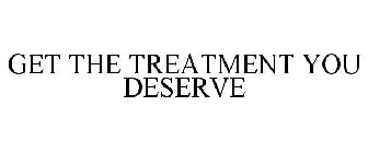 GET THE TREATMENT YOU DESERVE