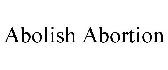 ABOLISH ABORTION