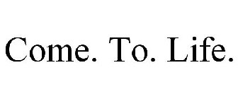 COME. TO. LIFE.