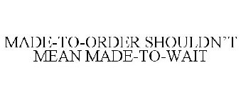 MADE-TO-ORDER SHOULDN'T MEAN MADE-TO-WAIT