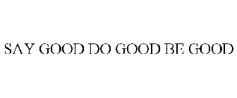 SAY GOOD DO GOOD BE GOOD