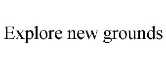 EXPLORE NEW GROUNDS