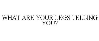 WHAT ARE YOUR LEGS TELLING YOU?