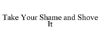 TAKE YOUR SHAME AND SHOVE IT