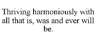 THRIVING HARMONIOUSLY WITH ALL THAT IS,WAS AND EVER WILL BE.