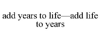 ADD YEARS TO LIFE-ADD LIFE TO YEARS