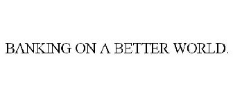 BANKING ON A BETTER WORLD.