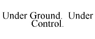 UNDER GROUND. UNDER CONTROL.