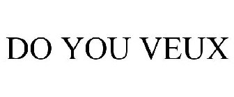 DO YOU VEUX