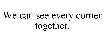 WE CAN SEE EVERY CORNER TOGETHER.