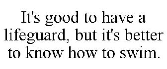 IT'S GOOD TO HAVE A LIFEGUARD, BUT IT'S BETTER TO KNOW HOW TO SWIM.