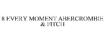 8 EVERY MOMENT ABERCROMBIE & FITCH