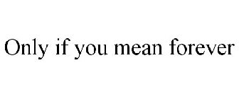ONLY IF YOU MEAN FOREVER
