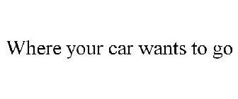 WHERE YOUR CAR WANTS TO GO