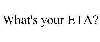 WHAT'S YOUR ETA?