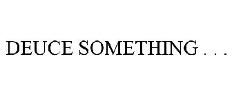 DEUCE SOMETHING . . .