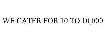 WE CATER FOR 10 TO 10,000