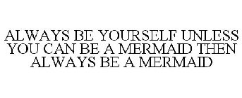 ALWAYS BE YOURSELF UNLESS YOU CAN BE A MERMAID THEN ALWAYS BE A MERMAID